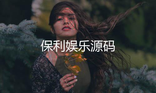 【保利娱乐源码】保利娱乐