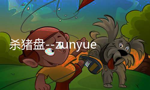 杀猪盘--zunyueyuanma.com