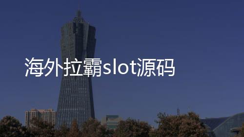 【海外拉霸slot源码】海外刷单