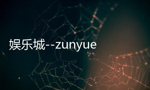 娱乐城--zunyueyuanma.com