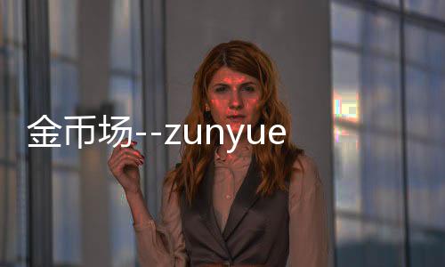 金币场--zunyueyuanma.com