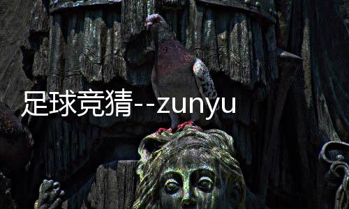 足球竞猜--zunyueyuanma.com