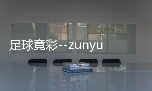 足球竟彩--zunyueyuanma.com